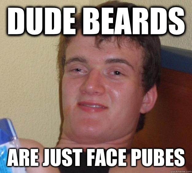 Dude beards  Are just face pubes   10 Guy