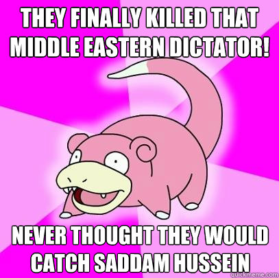 They finally killed that middle eastern dictator! Never thought they would catch Saddam Hussein  Slowpoke