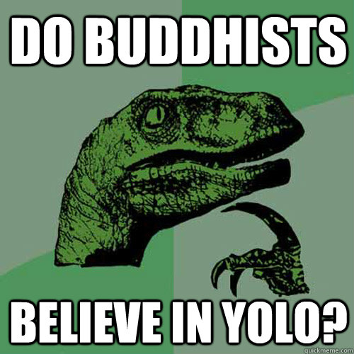 Do Buddhists believe in YOLO?  Philosoraptor