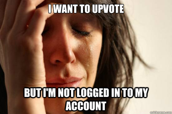 I want to upvote But i'm not logged in to my account - I want to upvote But i'm not logged in to my account  First World Problems