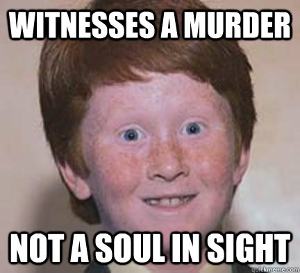 Witnesses a murder Not a soul in sight  Over Confident Ginger