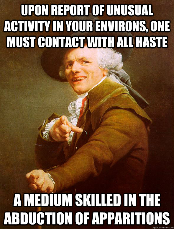 upon report of unusual activity in your environs, one must contact with all haste a medium skilled in the abduction of apparitions  Joseph Ducreux