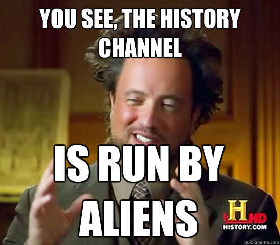 You see, the history channel is run by aliens  Ancient Aliens