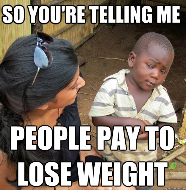 So you're telling me people pay to 
lose weight  Skeptical Third World Kid