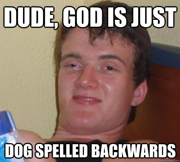 Dude, god is just dog spelled backwards  10 Guy