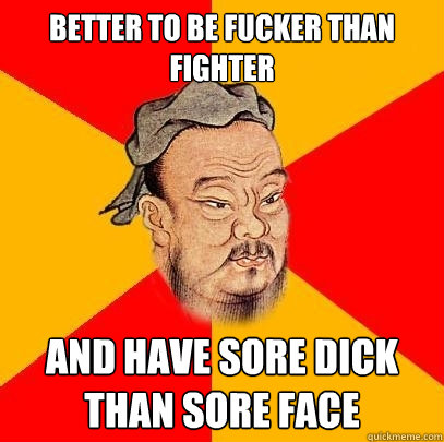 Better to be fucker than fighter and have sore dick than sore face - Better to be fucker than fighter and have sore dick than sore face  Confucius says