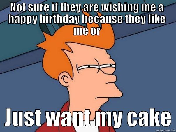 NOT SURE IF THEY ARE WISHING ME A HAPPY BIRTHDAY BECAUSE THEY LIKE ME OR   JUST WANT MY CAKE Futurama Fry