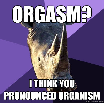 Orgasm? I think you pronounced Organism   Sexually Oblivious Rhino