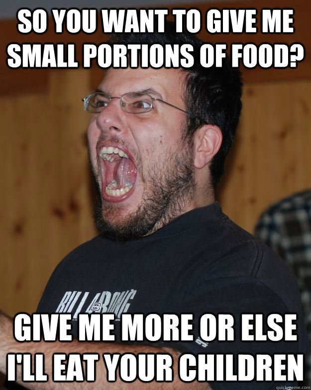 so you want to give me small portions of food? give me more or else i'll eat your children - so you want to give me small portions of food? give me more or else i'll eat your children  Hungry Carl