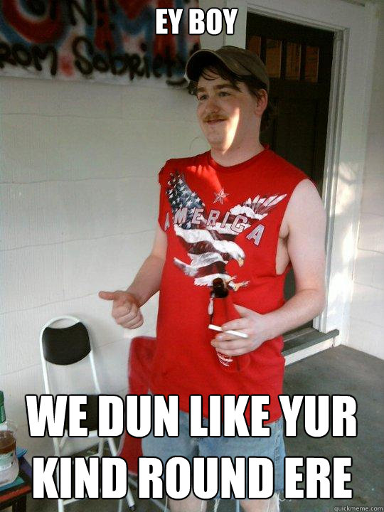 ey boy we dun like yur kind round ere  Redneck Randal