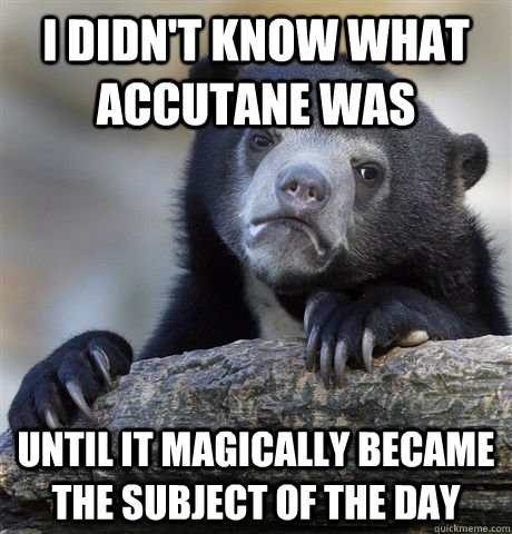 I didn't know what Accutane was Until it magically became the subject of the day  - I didn't know what Accutane was Until it magically became the subject of the day   Confession Bear