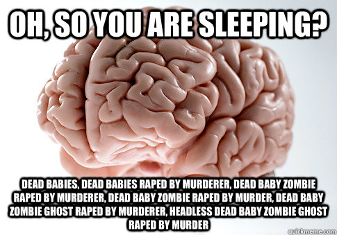 Oh, SO you are sleeping? Dead babies, dead babies raped by murderer, Dead baby zombie raped by murderer, dead baby zombie raped by murder, dead Baby zombie ghost raped by murderer, headless dead baby zombie ghost raped by murder  Scumbag Brain