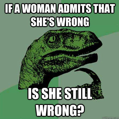 If a woman admits that she's wrong Is she still wrong?  Philosoraptor