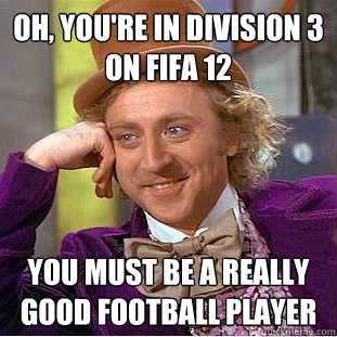 Oh, you're in division 3 on fifa 12 You must be a really good football player  Condescending Wonka