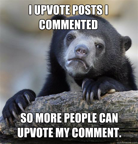 I upvote posts I commented So more people can upvote my comment.  Confession Bear