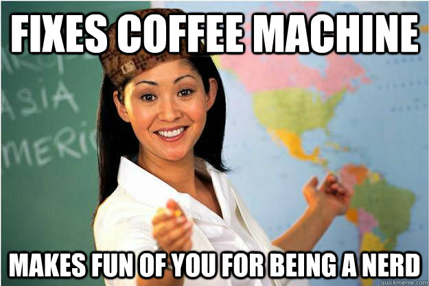 Fixes coffee machine makes fun of you for being a nerd  Scumbag Teacher