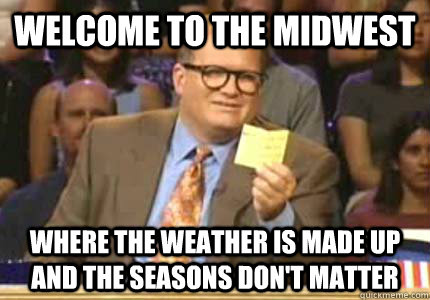 Welcome to the midwest Where the weather is made up and the seasons don't matter  Whose Line