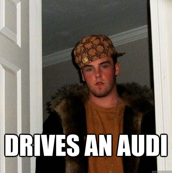 drives an audi - drives an audi  Scumbag Steve