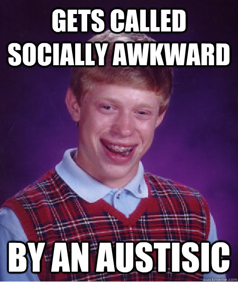 Gets called socially awkward by an austisic  Bad Luck Brian