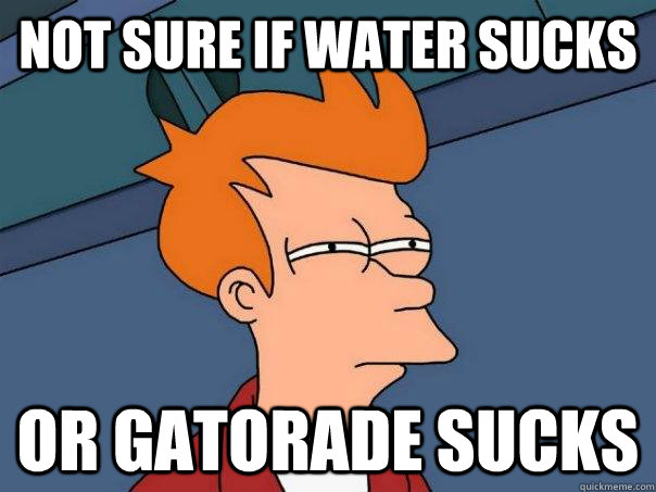 Not sure if water sucks or gatorade sucks  Futurama Fry