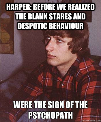 Harper: before we realized the blank stares and despotic behaviour were the sign of the psychopath  Hipster Harper