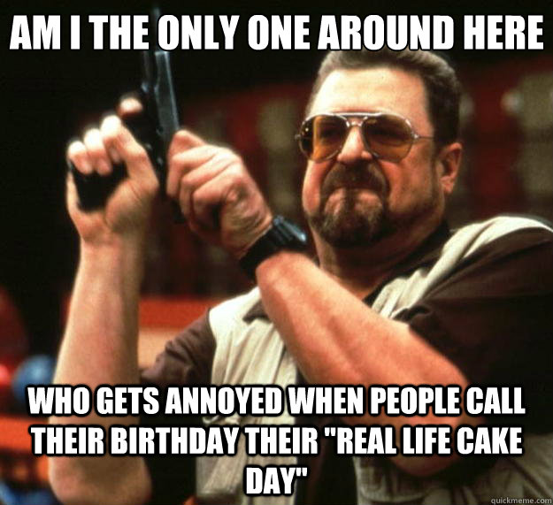 Am I the only one around here who gets annoyed when people call their birthday their 