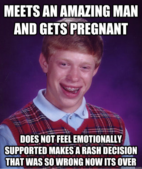 meets an amazing man and gets pregnant does not feel emotionally supported makes a rash decision that was so wrong now its over   Bad Luck Brian