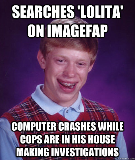 searches 'lolita' on imagefap computer crashes while cops are in his house making investigations  Bad Luck Brian