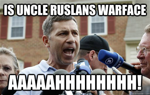 is uncle ruslans warface aaaaahhhhhhhh!  Uncle Ruslan