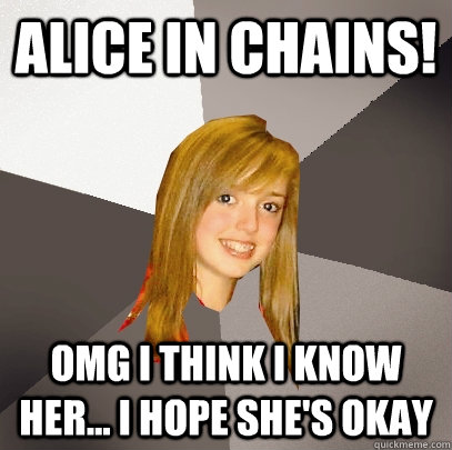 Alice in Chains! OMG I think I know her... I hope she's okay - Alice in Chains! OMG I think I know her... I hope she's okay  Musically Oblivious 8th Grader