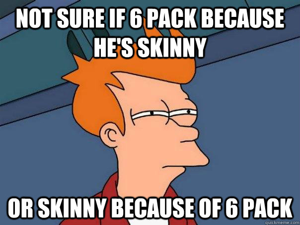 Not sure if 6 pack because he's skinny or skinny because of 6 pack  Futurama Fry