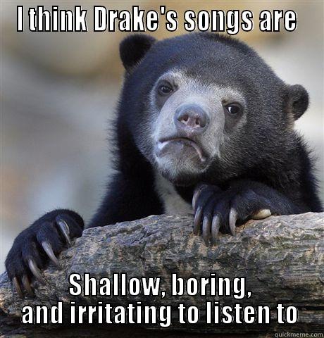 I THINK DRAKE'S SONGS ARE  SHALLOW, BORING, AND IRRITATING TO LISTEN TO Confession Bear