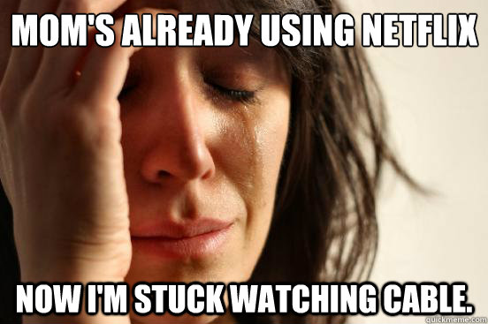 Mom's already using Netflix now I'm stuck watching cable.  First World Problems