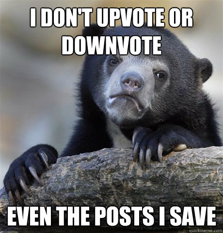 I don't upvote or downvote even the posts i save  Confession Bear