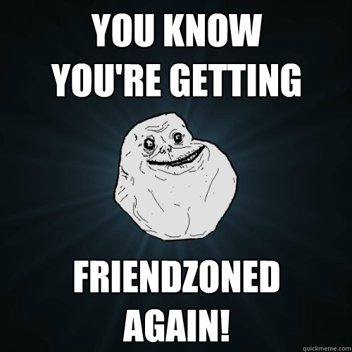 YOU KNOW
YOU'RE GETTING FRIENDZONED
AGAIN!  Forever Alone