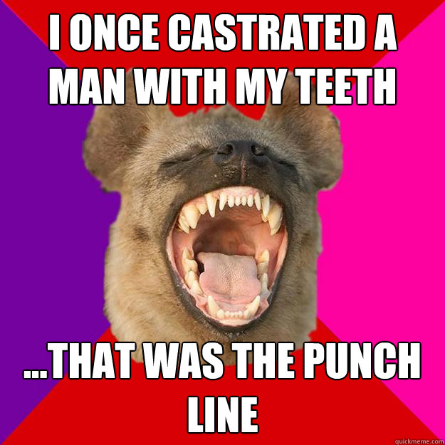 I once castrated a man with my teeth ...that was the punch line  Radical Feminist Hyena