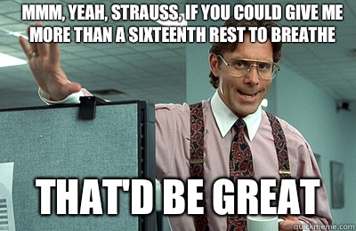 Mmm, yeah, Strauss, if you could give me more than a sixteenth rest to breathe that'd be great  Office Space