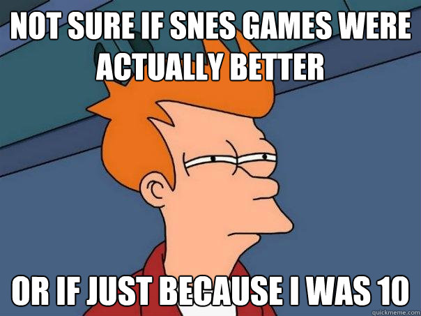 Not sure if SNES games were actually better or if just because I was 10  Futurama Fry