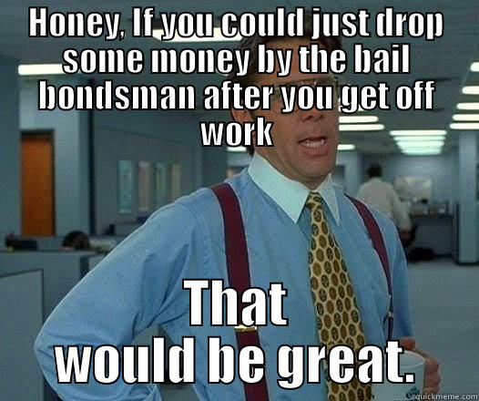 HONEY, IF YOU COULD JUST DROP SOME MONEY BY THE BAIL BONDSMAN AFTER YOU GET OFF WORK THAT WOULD BE GREAT. Office Space Lumbergh