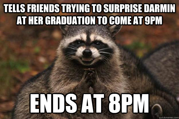 tells friends trying to surprise darmin at her graduation to come at 9pm ends at 8pm  Evil Plotting Raccoon