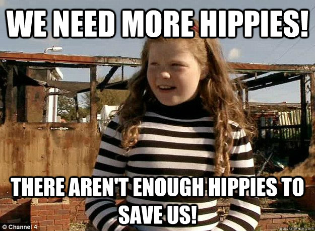 WE NEED MORE HIPPIES! THERE AREN'T ENOUGH HIPPIES TO SAVE US! - WE NEED MORE HIPPIES! THERE AREN'T ENOUGH HIPPIES TO SAVE US!  Pikey