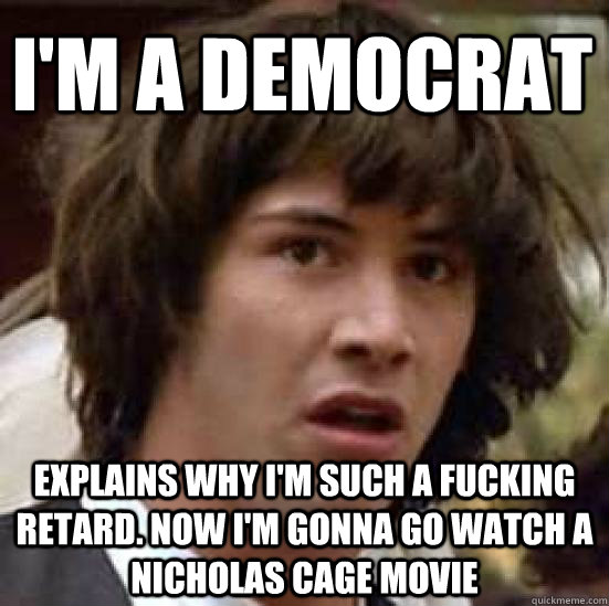 I'm a democrat explains why I'm such a fucking retard. Now I'm gonna go watch a Nicholas Cage movie   conspiracy keanu