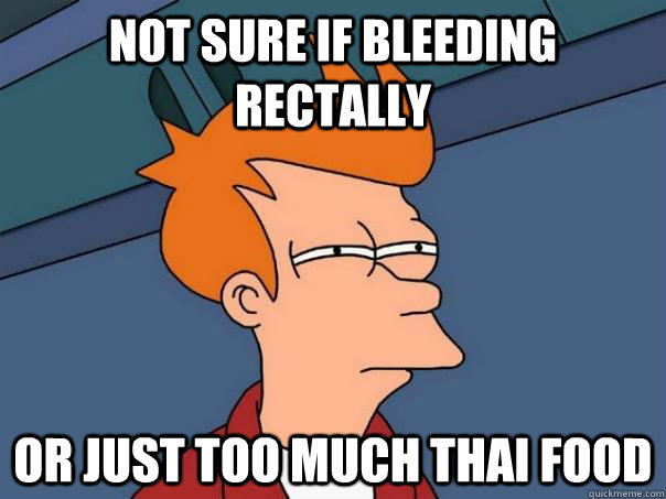 Not sure if bleeding rectally  Or just too much thai food  Futurama Fry