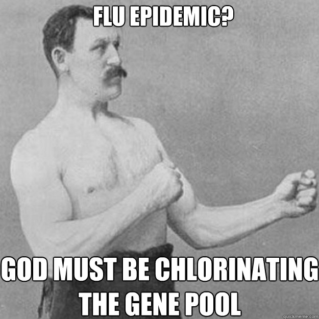 Flu Epidemic? God must be chlorinating the gene pool  overly manly man