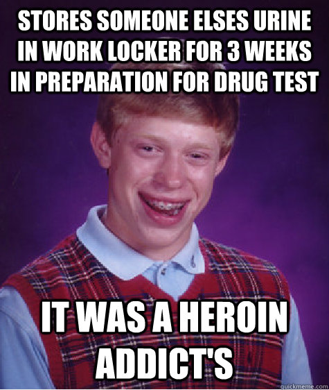 stores someone elses urine in work locker for 3 weeks in preparation for drug test IT WAS A HEROIN ADDICT'S  Bad Luck Brian