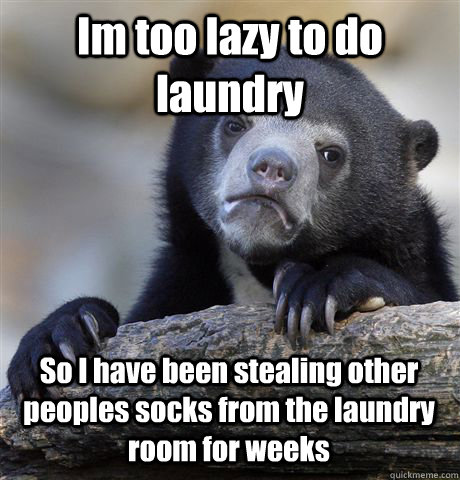 Im too lazy to do laundry So I have been stealing other peoples socks from the laundry room for weeks  Confession Bear