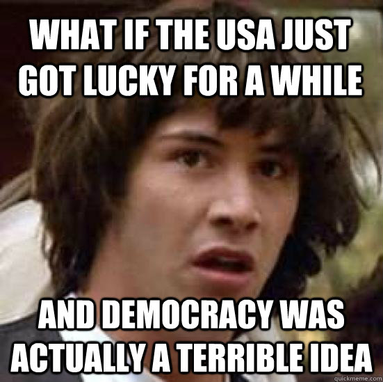 What if the USA just got lucky for a while and democracy was actually a terrible idea  conspiracy keanu