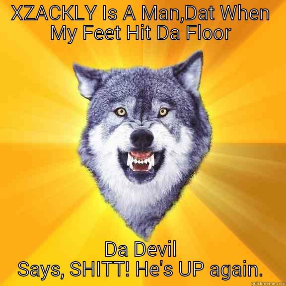 XZACKLY IS A MAN,DAT WHEN MY FEET HIT DA FLOOR DA DEVIL SAYS, SHITT! HE'S UP AGAIN. Courage Wolf