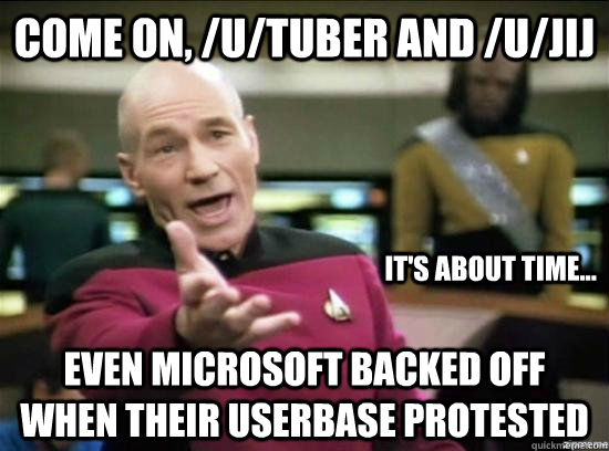 Come on, /u/tuber and /u/jij Even Microsoft backed off when their userbase protested it's about time...  Annoyed Picard HD