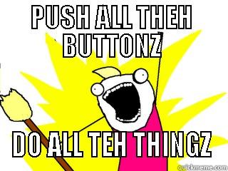 PUSH ALL THEH BUTTONZ DO ALL TEH THINGZ All The Things